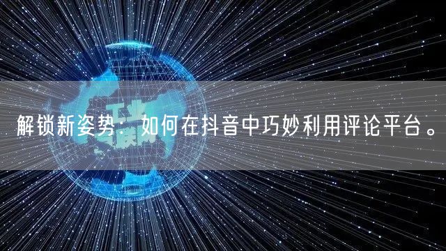 解锁新姿势：如何在抖音中巧妙利用评论平台。