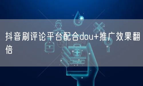 抖音刷评论平台配合dou+推广效果翻倍