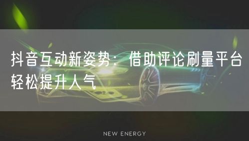 抖音互动新姿势：借助评论刷量平台轻松提升人气