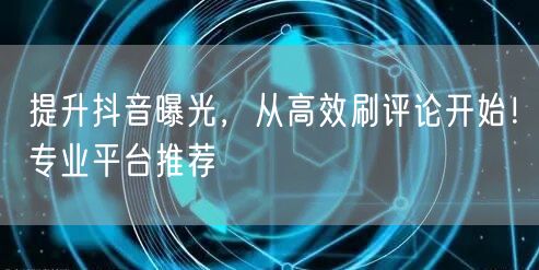 提升抖音曝光，从高效刷评论开始！专业平台推荐