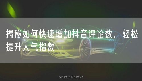 揭秘如何快速增加抖音评论数，轻松提升人气指数