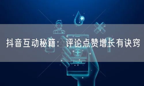 抖音互动秘籍：评论点赞增长有诀窍