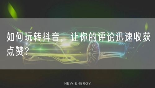 如何玩转抖音，让你的评论迅速收获点赞？