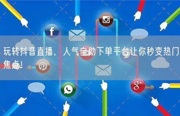 玩转抖音直播，人气自助下单平台让你秒变热门焦点！