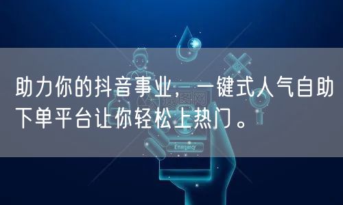 助力你的抖音事业，一键式人气自助下单平台让你轻松上热门。