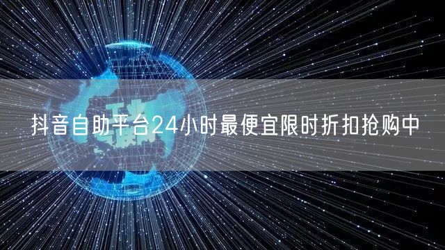 抖音自助平台24小时最便宜限时折扣抢购中