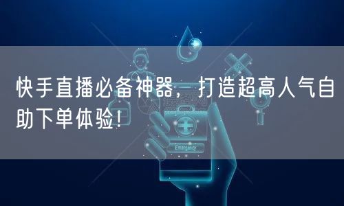 快手直播必备神器，打造超高人气自助下单体验！