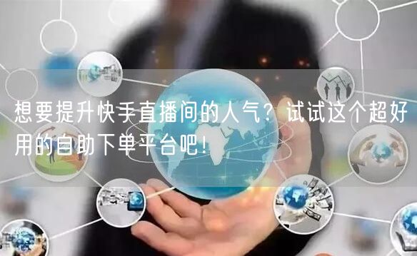 想要提升快手直播间的人气？试试这个超好用的自助下单平台吧！