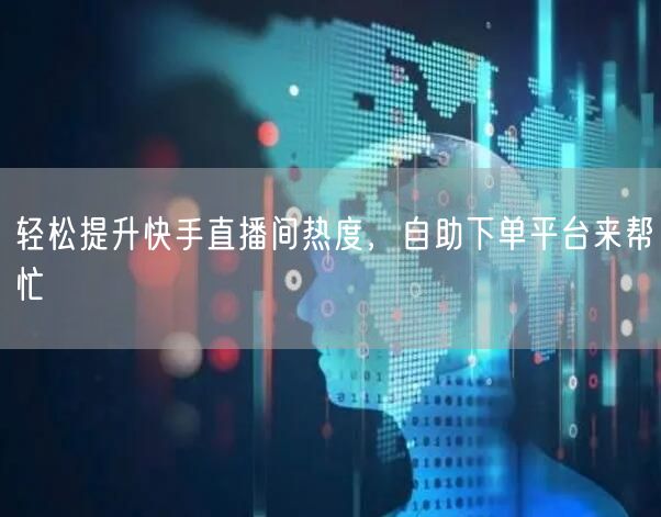 轻松提升快手直播间热度，自助下单平台来帮忙