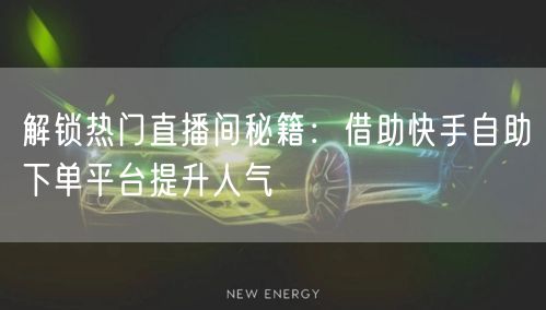 解锁热门直播间秘籍：借助快手自助下单平台提升人气