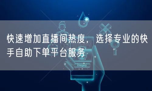 快速增加直播间热度，选择专业的快手自助下单平台服务