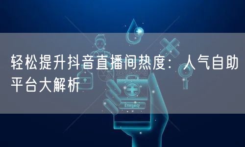轻松提升抖音直播间热度：人气自助平台大解析