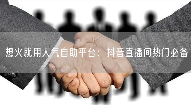 想火就用人气自助平台：抖音直播间热门必备