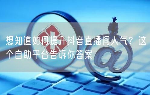 想知道如何提升抖音直播间人气？这个自助平台告诉你答案