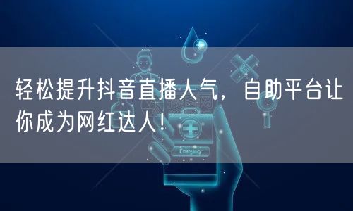 轻松提升抖音直播人气，自助平台让你成为网红达人！