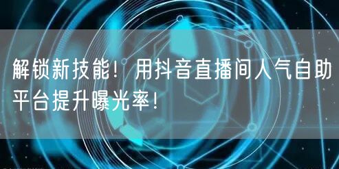 解锁新技能！用抖音直播间人气自助平台提升曝光率！