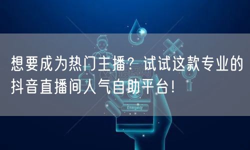 想要成为热门主播？试试这款专业的抖音直播间人气自助平台！