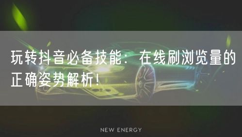 玩转抖音必备技能：在线刷浏览量的正确姿势解析！