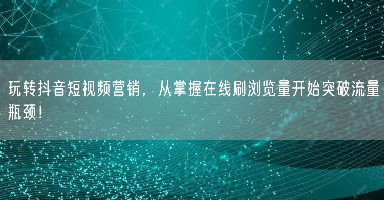 玩转抖音短视频营销，从掌握在线刷浏览量开始突破流量瓶颈！