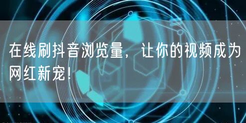 在线刷抖音浏览量，让你的视频成为网红新宠！