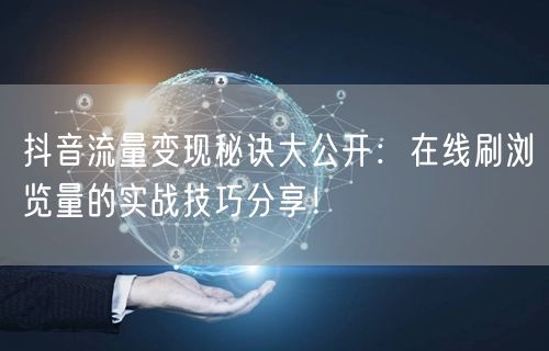 抖音流量变现秘诀大公开:在线刷浏览量的实战技巧分享!