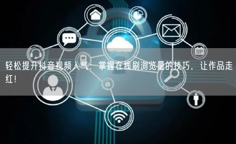 轻松提升抖音视频人气：掌握在线刷浏览量的技巧，让作品走红！