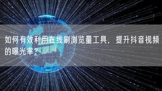 如何有效利用在线刷浏览量工具，提升抖音视频的曝光率？