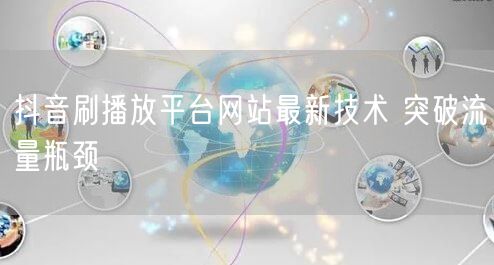 抖音刷播放平台网站最新技术 突破流量瓶颈
