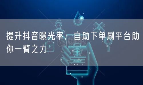 提升抖音曝光率，自助下单刷平台助你一臂之力