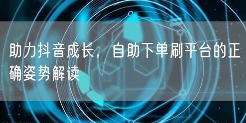 助力抖音成长，自助下单刷平台的正确姿势解读
