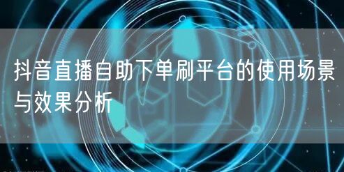 抖音直播自助下单刷平台的使用场景与效果分析
