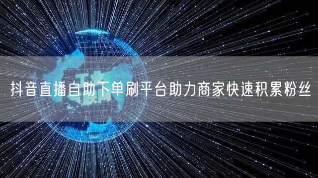 抖音直播自助下单刷平台助力商家快速积累粉丝