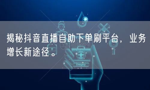 揭秘抖音直播自助下单刷平台，业务增长新途径。