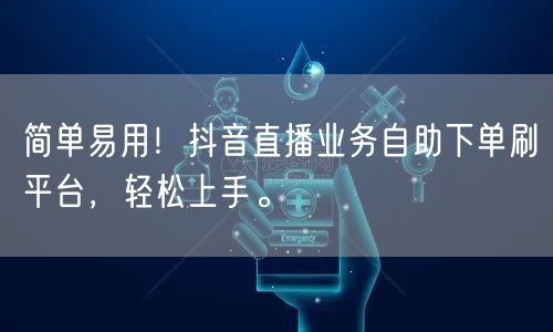简单易用！抖音直播业务自助下单刷平台，轻松上手。