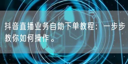 抖音直播业务自助下单教程：一步步教你如何操作。