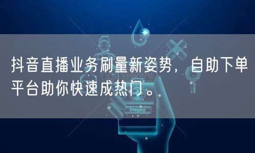 抖音直播业务刷量新姿势，自助下单平台助你快速成热门。