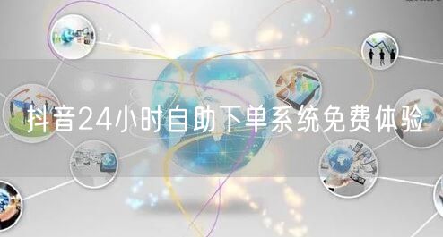 抖音24小时自助下单系统免费体验