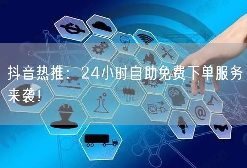 抖音热推：24小时自助免费下单服务来袭！
