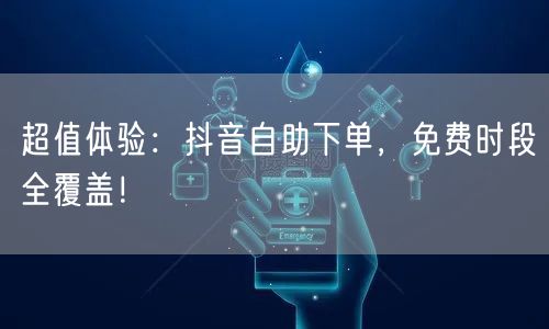 超值体验：抖音自助下单，免费时段全覆盖！