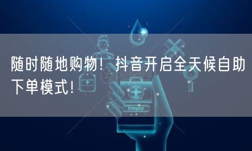 随时随地购物！抖音开启全天候自助下单模式！