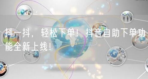 抖一抖，轻松下单！抖音自助下单功能全新上线！