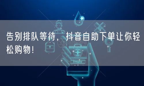 告别排队等待，抖音自助下单让你轻松购物！