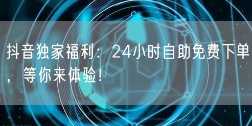 抖音独家福利：24小时自助免费下单，等你来体验！