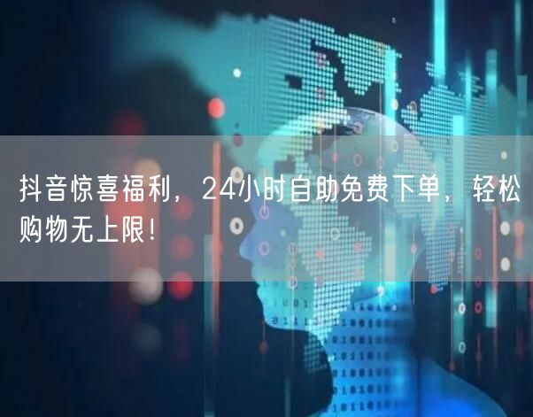 抖音惊喜福利，24小时自助免费下单，轻松购物无上限！