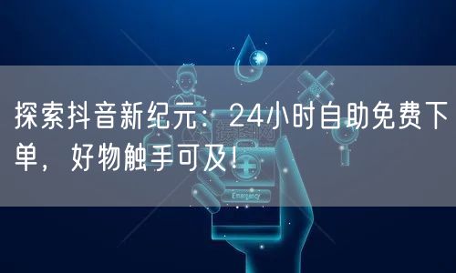 探索抖音新纪元：24小时自助免费下单，好物触手可及！