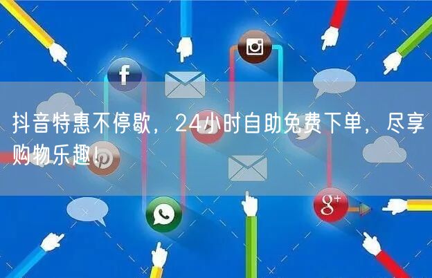抖音特惠不停歇，24小时自助免费下单，尽享购物乐趣！