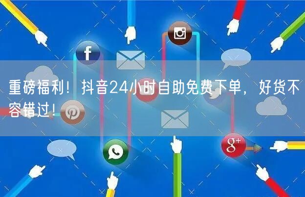 重磅福利！抖音24小时自助免费下单，好货不容错过！
