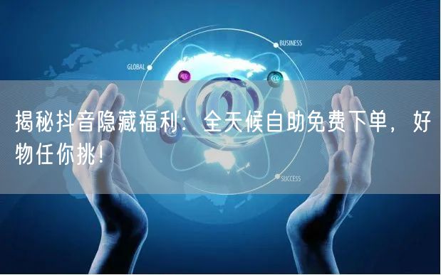 揭秘抖音隐藏福利：全天候自助免费下单，好物任你挑！