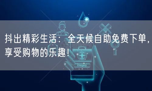 抖出精彩生活：全天候自助免费下单，享受购物的乐趣！