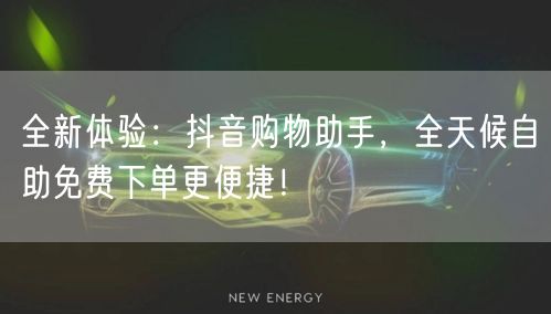 全新体验：抖音购物助手，全天候自助免费下单更便捷！
